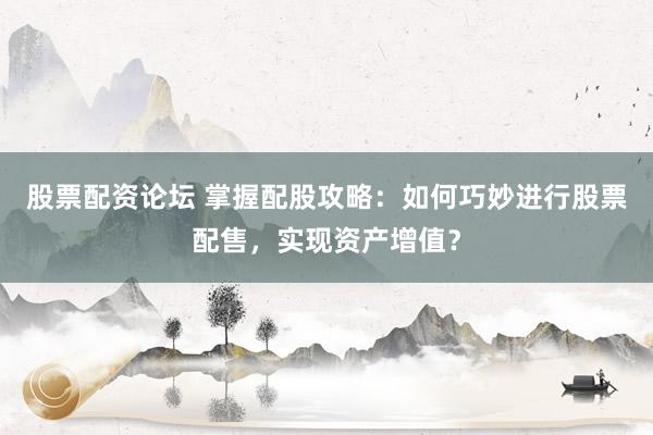 股票配资论坛 掌握配股攻略：如何巧妙进行股票配售，实现资产增值？