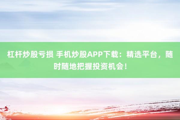 杠杆炒股亏损 手机炒股APP下载：精选平台，随时随地把握投资机会！