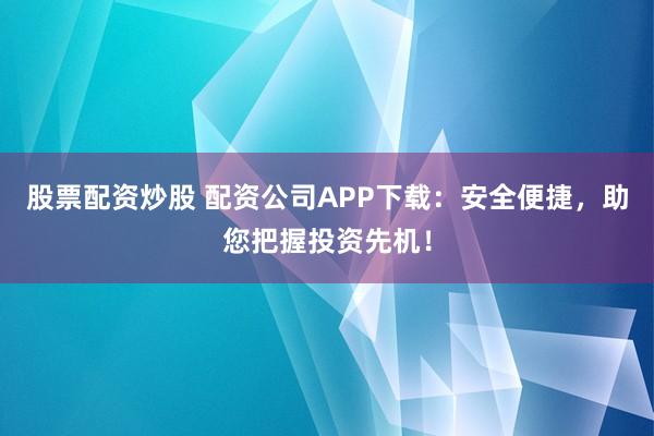 股票配资炒股 配资公司APP下载：安全便捷，助您把握投资先机！