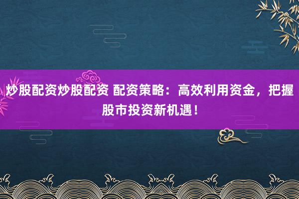 炒股配资炒股配资 配资策略：高效利用资金，把握股市投资新机遇！
