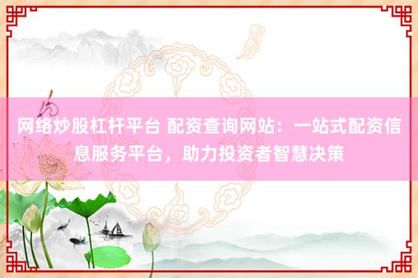 网络炒股杠杆平台 配资查询网站：一站式配资信息服务平台，助力投资者智慧决策