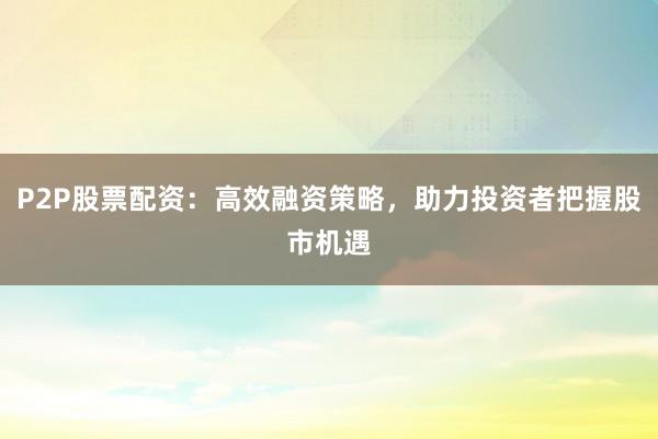 P2P股票配资：高效融资策略，助力投资者把握股市机遇