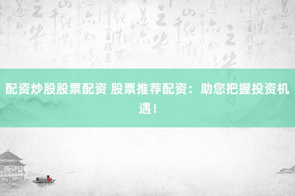 配资炒股股票配资 股票推荐配资：助您把握投资机遇！