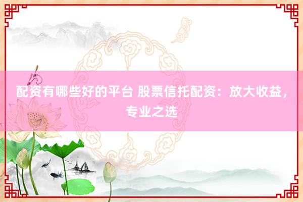 配资有哪些好的平台 股票信托配资：放大收益，专业之选