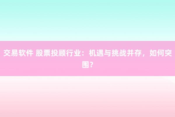 交易软件 股票投顾行业：机遇与挑战并存，如何突围？