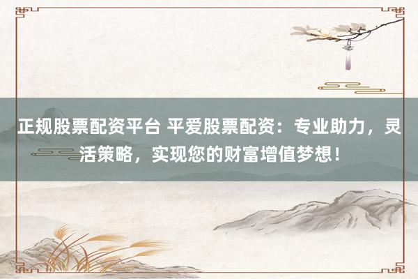 正规股票配资平台 平爱股票配资：专业助力，灵活策略，实现您的财富增值梦想！