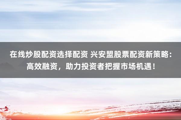 在线炒股配资选择配资 兴安盟股票配资新策略：高效融资，助力投资者把握市场机遇！