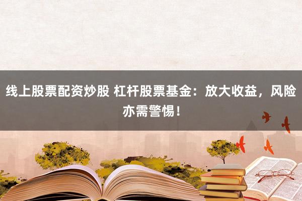 线上股票配资炒股 杠杆股票基金：放大收益，风险亦需警惕！
