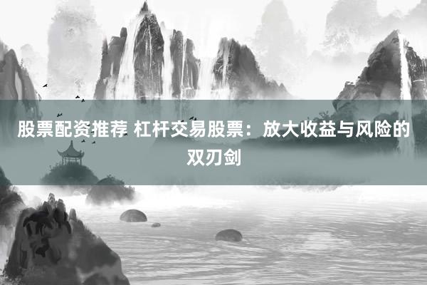 股票配资推荐 杠杆交易股票：放大收益与风险的双刃剑