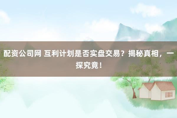 配资公司网 互利计划是否实盘交易？揭秘真相，一探究竟！
