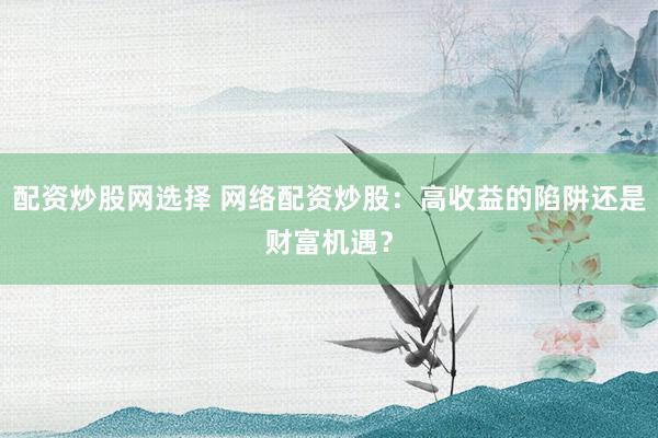 配资炒股网选择 网络配资炒股：高收益的陷阱还是财富机遇？