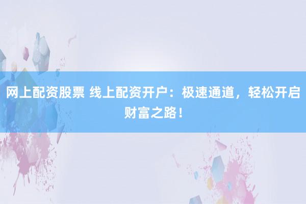 网上配资股票 线上配资开户：极速通道，轻松开启财富之路！