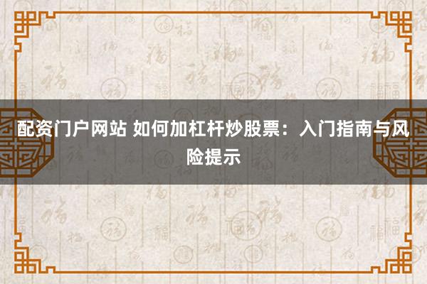配资门户网站 如何加杠杆炒股票：入门指南与风险提示