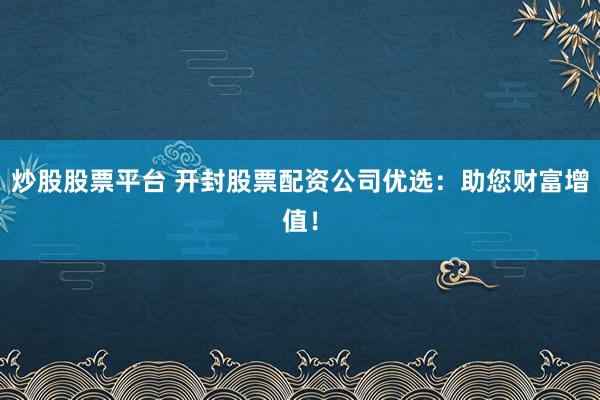 炒股股票平台 开封股票配资公司优选：助您财富增值！