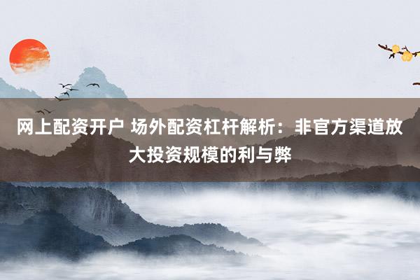 网上配资开户 场外配资杠杆解析：非官方渠道放大投资规模的利与弊