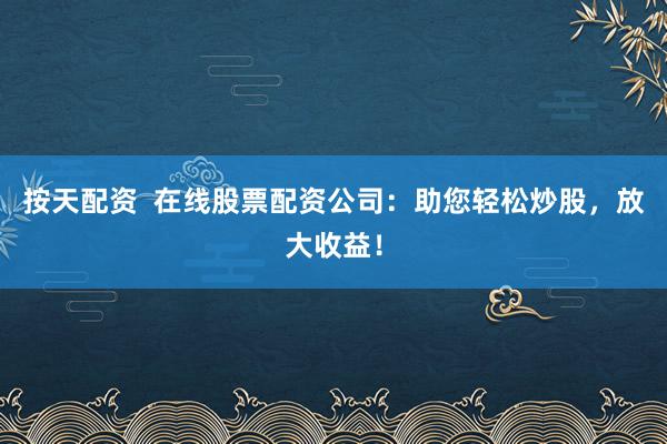 按天配资  在线股票配资公司：助您轻松炒股，放大收益！
