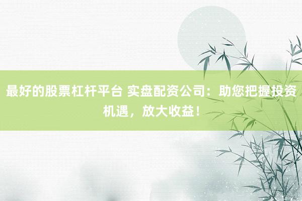 最好的股票杠杆平台 实盘配资公司：助您把握投资机遇，放大收益！