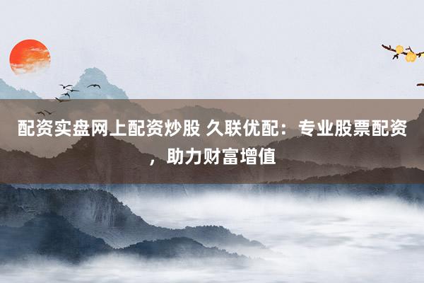 配资实盘网上配资炒股 久联优配：专业股票配资，助力财富增值