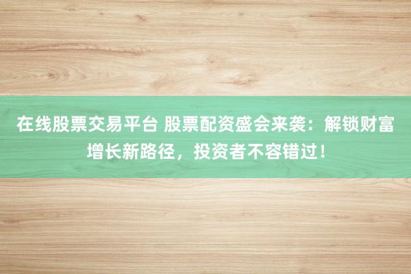 在线股票交易平台 股票配资盛会来袭：解锁财富增长新路径，投资者不容错过！