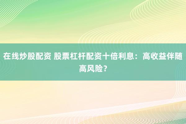 在线炒股配资 股票杠杆配资十倍利息：高收益伴随高风险？