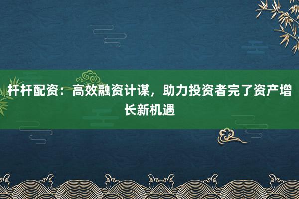 杆杆配资：高效融资计谋，助力投资者完了资产增长新机遇
