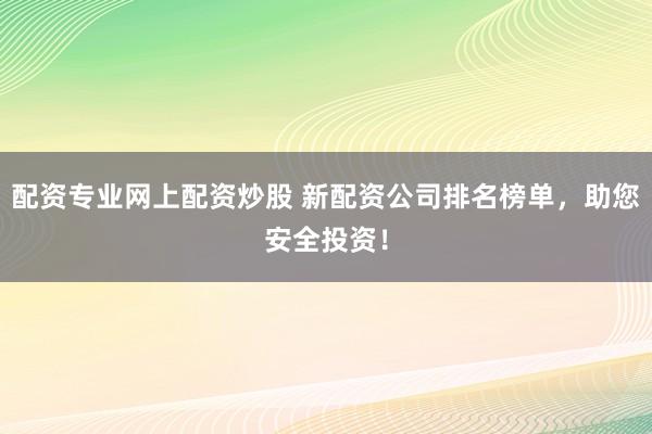 配资专业网上配资炒股 新配资公司排名榜单，助您安全投资！