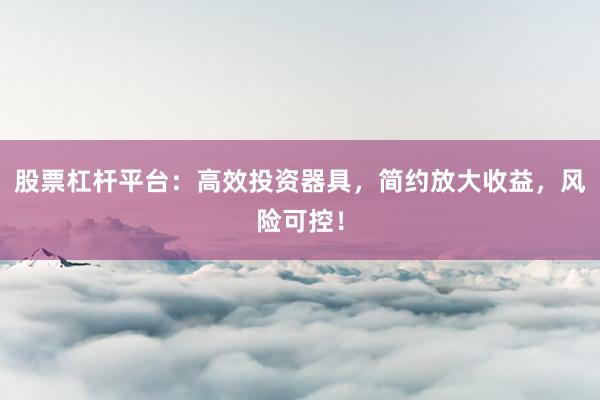 股票杠杆平台：高效投资器具，简约放大收益，风险可控！