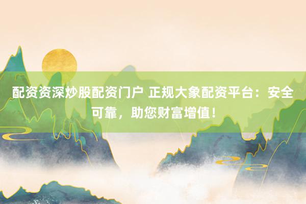 配资资深炒股配资门户 正规大象配资平台：安全可靠，助您财富增值！