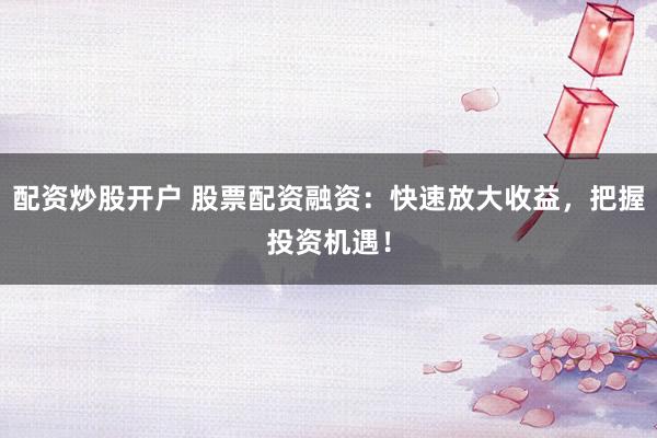 配资炒股开户 股票配资融资：快速放大收益，把握投资机遇！