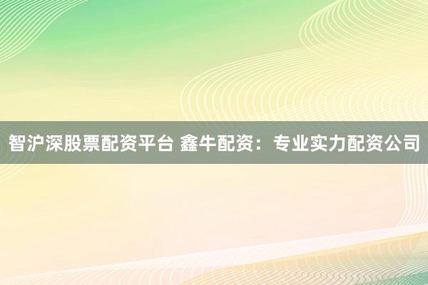 智沪深股票配资平台 鑫牛配资：专业实力配资公司