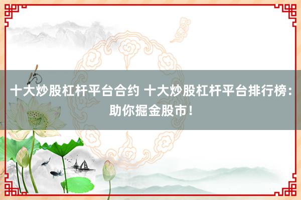 十大炒股杠杆平台合约 十大炒股杠杆平台排行榜：助你掘金股市！