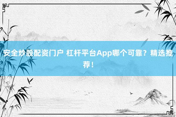 安全炒股配资门户 杠杆平台App哪个可靠？精选推荐！