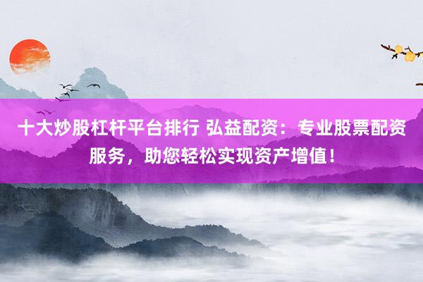 十大炒股杠杆平台排行 弘益配资：专业股票配资服务，助您轻松实现资产增值！