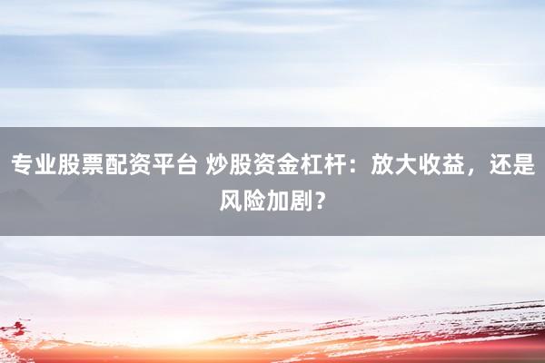 专业股票配资平台 炒股资金杠杆：放大收益，还是风险加剧？