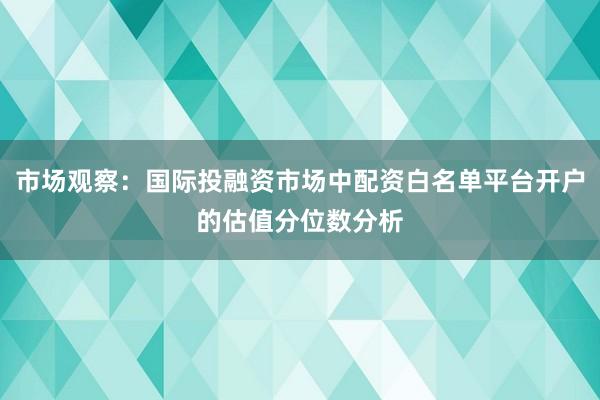 市场观察：国际投融资市场中配资白名单平台开户的估值分位数分析