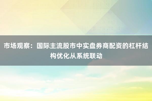 市场观察：国际主流股市中实盘券商配资的杠杆结构优化从系统联动