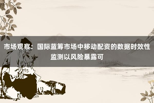 市场观察：国际蓝筹市场中移动配资的数据时效性监测以风险暴露可
