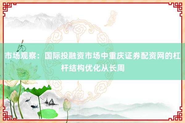 市场观察：国际投融资市场中重庆证券配资网的杠杆结构优化从长周