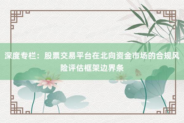 深度专栏：股票交易平台在北向资金市场的合规风险评估框架边界条