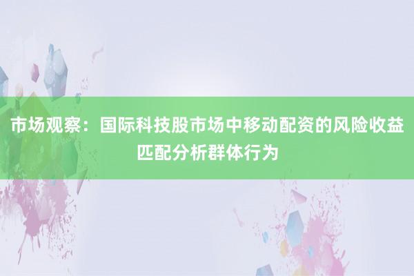 市场观察：国际科技股市场中移动配资的风险收益匹配分析群体行为