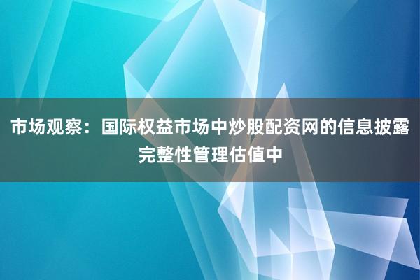 市场观察：国际权益市场中炒股配资网的信息披露完整性管理估值中