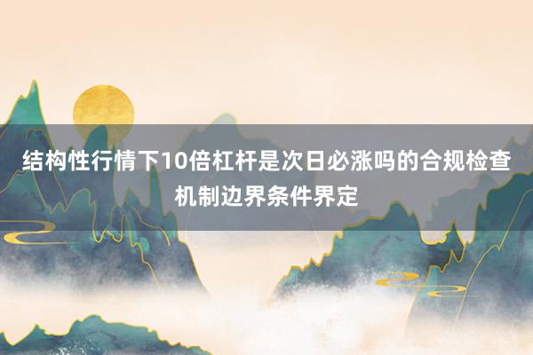 结构性行情下10倍杠杆是次日必涨吗的合规检查机制边界条件界定